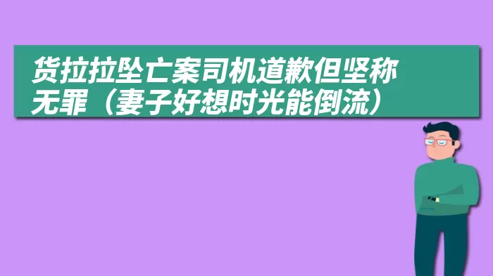 货拉拉坠亡案司机道歉但坚称无罪（妻子好想时光能倒流）