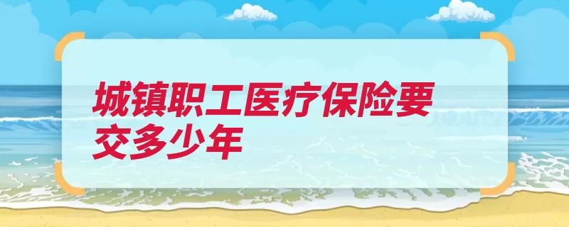 城镇职工医疗保险要交多少年（医疗保险缴纳时间）