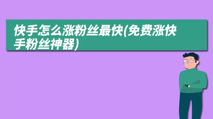 快手怎么涨粉丝最快(免费涨快手粉丝神器)