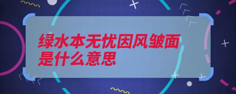 绿水本无忧因风皱面是什么意思（绿水自己的青山有）