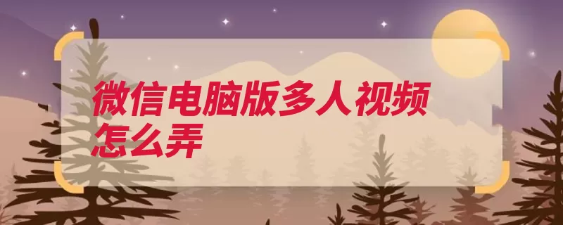 微信电脑版多人视频怎么弄（视频语音聊天电脑）
