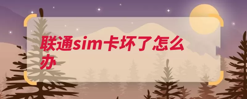 联通sim卡坏了怎么办（补办联通只需联通）