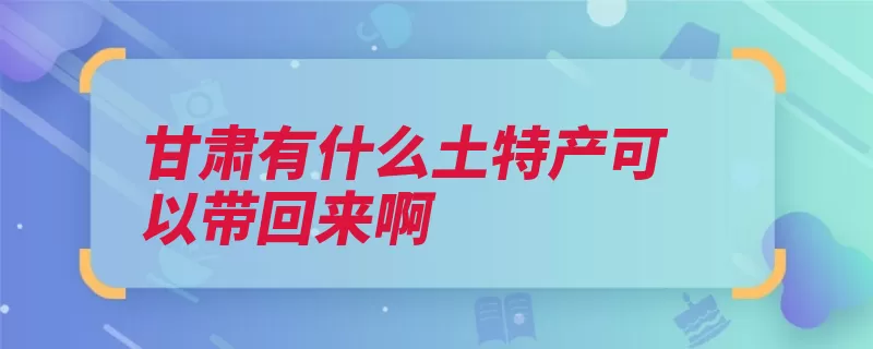 甘肃有什么土特产可以带回来啊（甘肃省陇西定西庆）