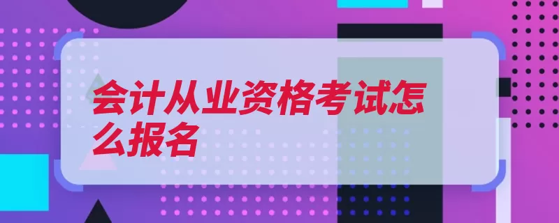 会计从业资格考试怎么报名（会计报名时间职务）
