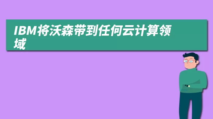 IBM将沃森带到任何云计算领域