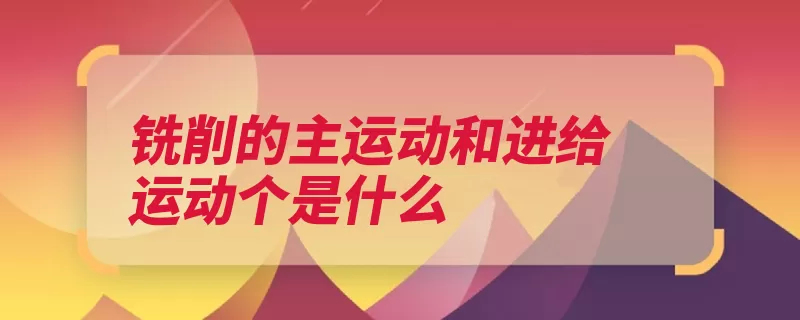 铣削的主运动和进给运动个是什么（运动切削进给工件）