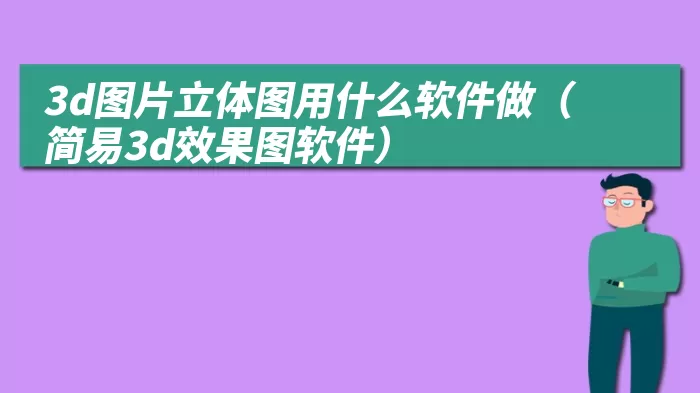 3d图片立体图用什么软件做（简易3d效果图软件）