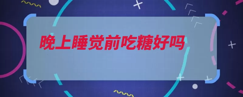 晚上睡觉前吃糖好吗（吃糖晚上导致多糖）