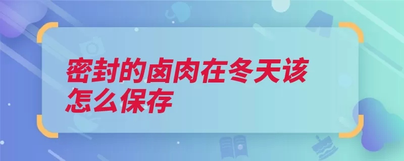 密封的卤肉在冬天该怎么保存（密封浮油冷藏室卤）