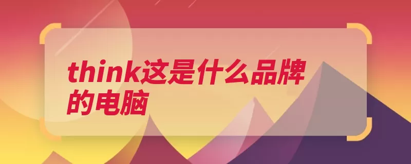 think这是什么品牌的电脑（联想事业部的是品）