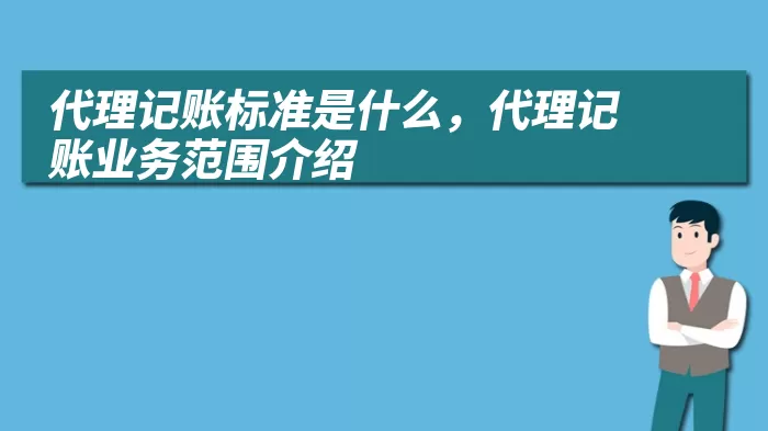 代理记账标准是什么，代理记账业务范围介绍