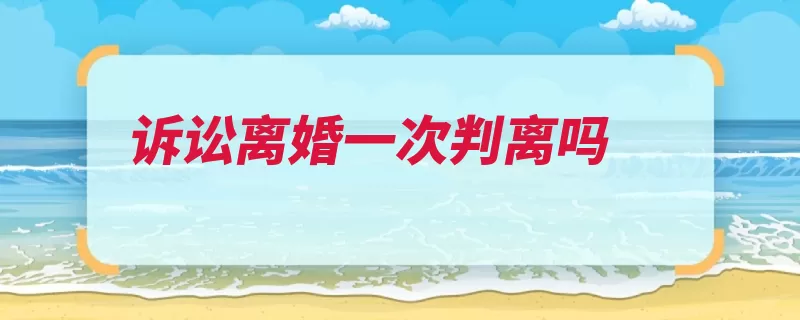 诉讼离婚一次判离吗（离婚调解准予破裂）