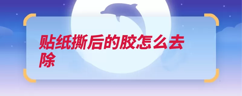 贴纸撕后的胶怎么去除（擦拭酒精都是贴纸）