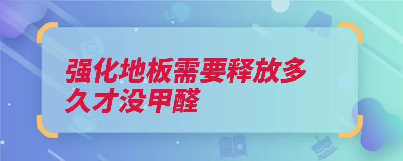 强化地板需要释放多久才没甲醛（甲醛释放多久是一）