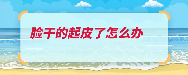 脸干的起皮了怎么办（皮肤脸部护肤品水）