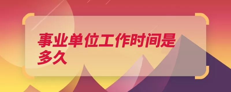 事业单位工作时间是多久（每周工作时间劳动）