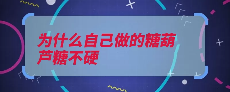 为什么自己做的糖葫芦糖不硬（糖稀火候糖葫芦拉）