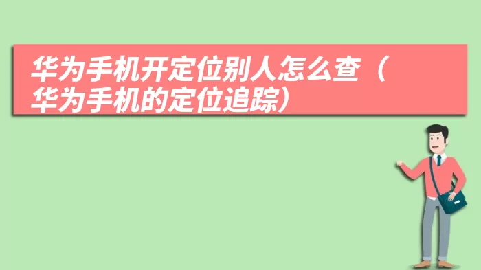 华为手机开定位别人怎么查（华为手机的定位追踪）