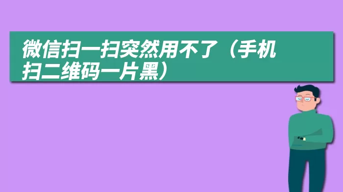 微信扫一扫突然用不了（手机扫二维码一片黑）