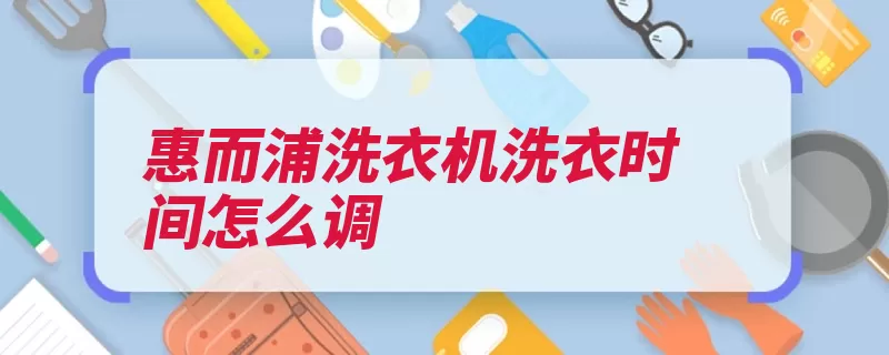 惠而浦洗衣机洗衣时间怎么调（消费者惠而浦护理）