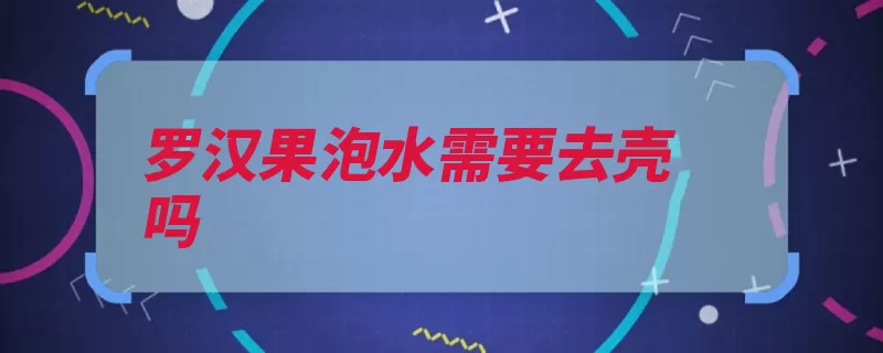 罗汉果泡水需要去壳吗（罗汉果目的带着也）