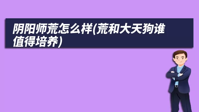 阴阳师荒怎么样(荒和大天狗谁值得培养)