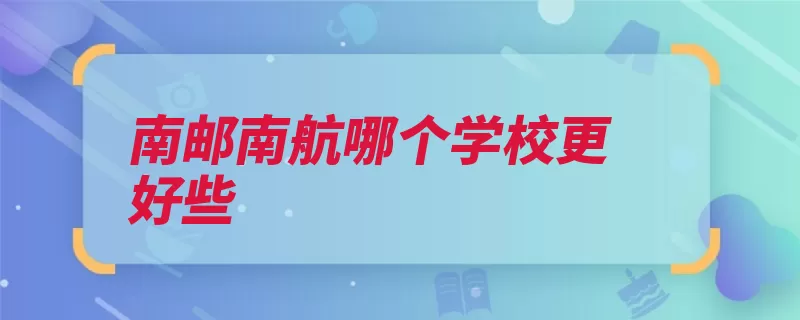 南邮南航哪个学校更好些（计划国家南京高校）