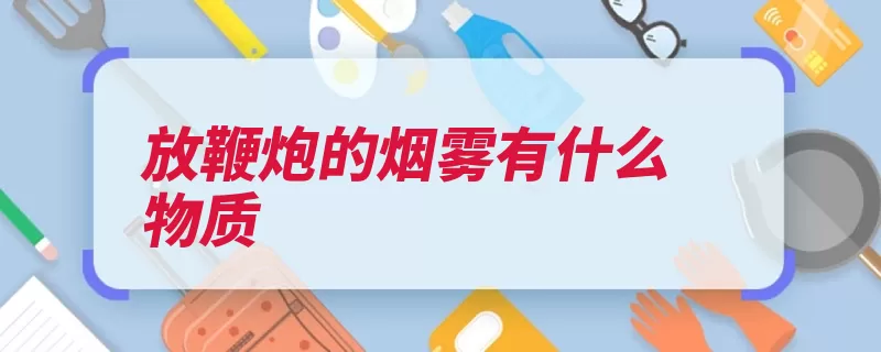 放鞭炮的烟雾有什么物质（放鞭炮粉末烟雾硫）