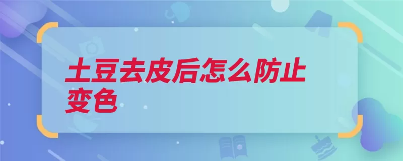 土豆去皮后怎么防止变色（土豆变色块茎氧化）