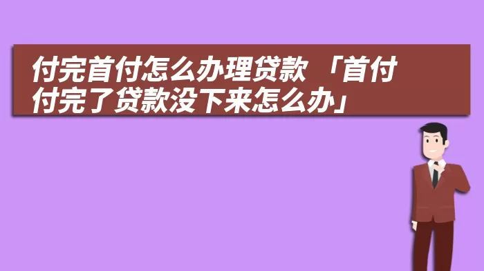 付完首付怎么办理贷款 「首付付完了贷款没下来怎么办」