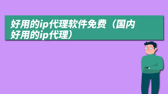 好用的ip代理软件免费（国内好用的ip代理）