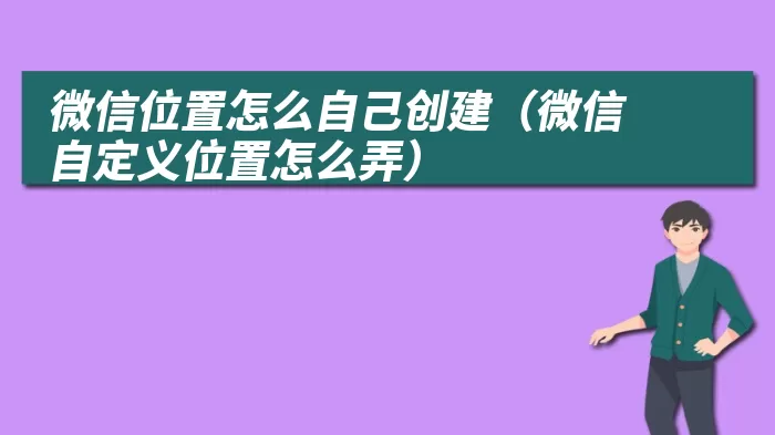 微信位置怎么自己创建（微信自定义位置怎么弄）