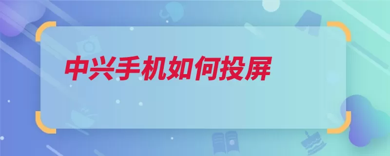 中兴手机如何投屏（电视手机名称打开）