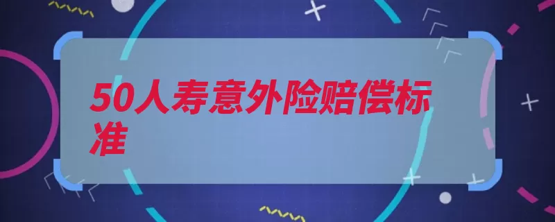 50人寿意外险赔偿标准（意外险赔付被保险）