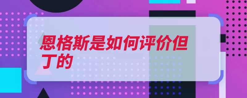 恩格斯是如何评价但丁的（恩格斯但丁中世纪）