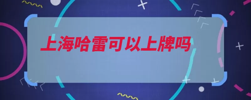 上海哈雷可以上牌吗（上牌证照上海哈雷）