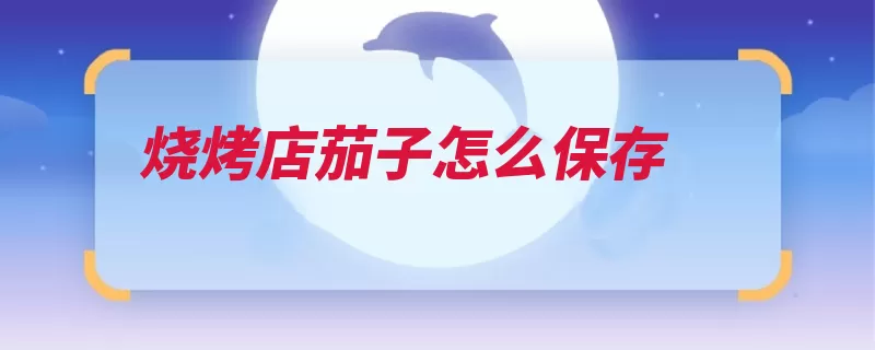 烧烤店茄子怎么保存（茄子保存把儿阴凉）