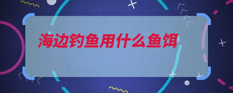 海边钓鱼用什么鱼饵（海水鱼钓饵吃荤海）