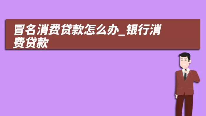 冒名消费贷款怎么办_银行消费贷款