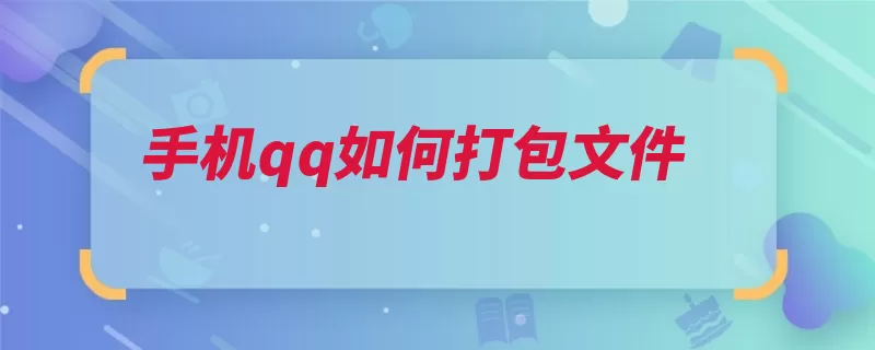 手机qq如何打包文件（文件发送打开选中）