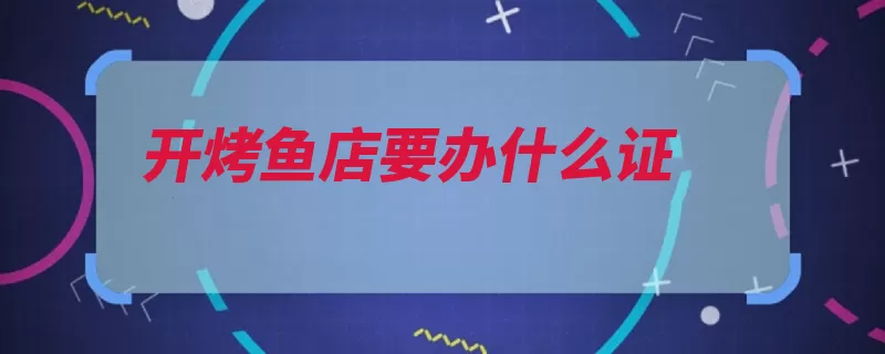 开烤鱼店要办什么证（办理营业执照工商）