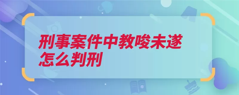 刑事案件中教唆未遂怎么判刑（教唆未遂处罚教唆）