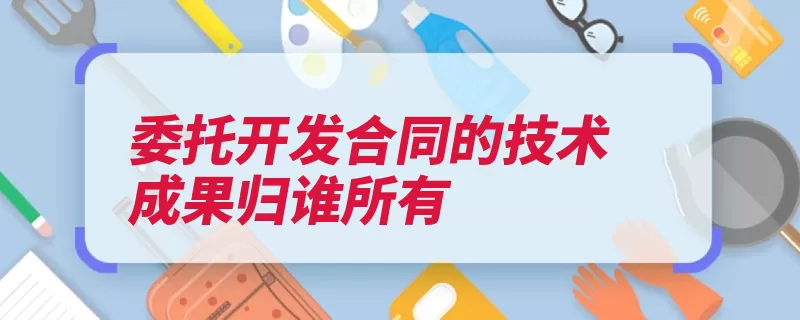 委托开发合同的技术成果归谁所有（研究开发委托人权）