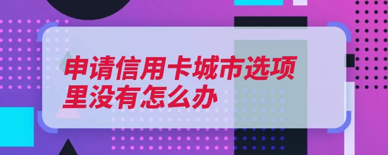 申请信用卡城市选项里没有怎么办（银行申办申请查询）