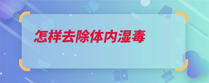 怎样去除体内湿毒（湿气艾灸是一种薏）