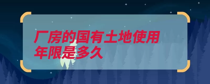 厂房的国有土地使用年限是多久（用地年限厂房土地）