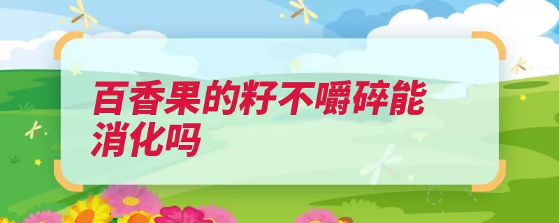 百香果的籽不嚼碎能消化吗（百香果消化吞食碳）