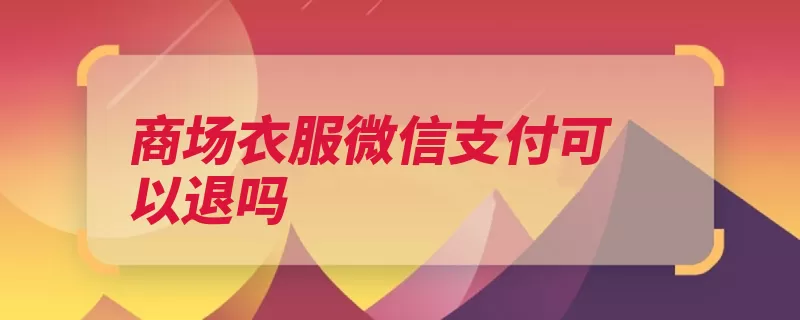 商场衣服微信支付可以退吗（退款商场衣服支付）