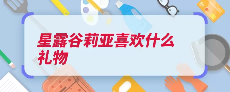 星露谷莉亚喜欢什么礼物（谷物莉亚礼物经营）