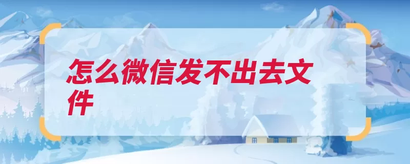 怎么微信发不出去文件（文件发送打开你想）